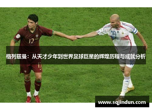 格列兹曼：从天才少年到世界足球巨星的辉煌历程与成就分析