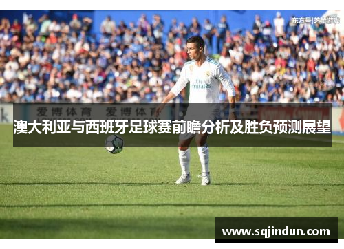 澳大利亚与西班牙足球赛前瞻分析及胜负预测展望
