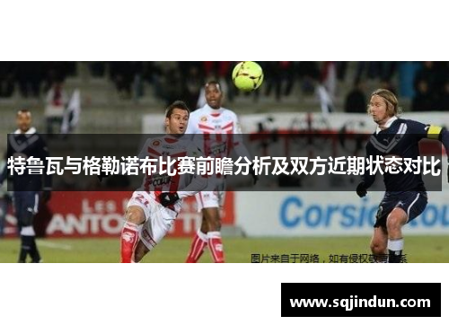 特鲁瓦与格勒诺布比赛前瞻分析及双方近期状态对比